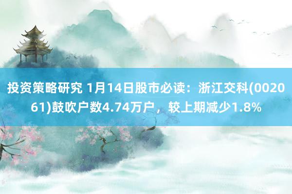 投资策略研究 1月14日股市必读：浙江交科(002061)鼓吹户数4.74万户，较上期减少1.8%