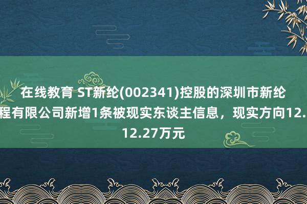 在线教育 ST新纶(002341)控股的深圳市新纶超净工程有限公司新增1条被现实东谈主信息，现实方向12.27万元