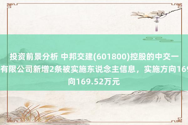 投资前景分析 中邦交建(601800)控股的中交一公局集团有限公司新增2条被实施东说念主信息，实施方向169.52万元