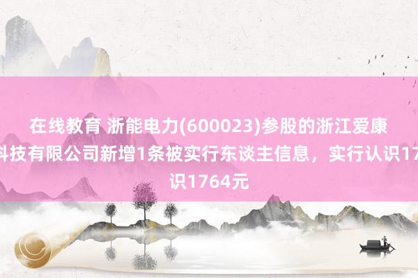 在线教育 浙能电力(600023)参股的浙江爱康光电科技有限公司新增1条被实行东谈主信息，实行认识1764元