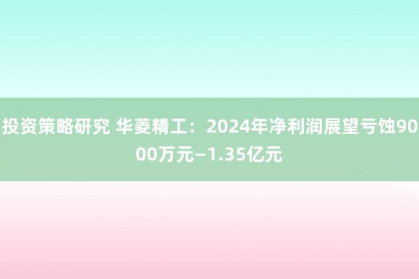 投资策略研究 华菱精工：2024年净利润展望亏蚀9000万元—1.35亿元