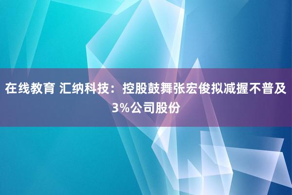 在线教育 汇纳科技：控股鼓舞张宏俊拟减握不普及3%公司股份