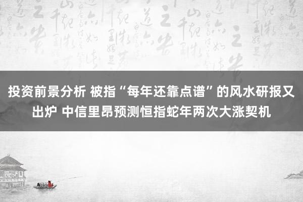 投资前景分析 被指“每年还靠点谱”的风水研报又出炉 中信里昂预测恒指蛇年两次大涨契机