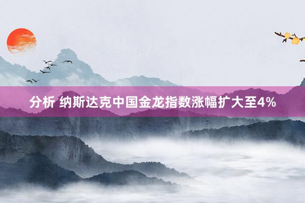 分析 纳斯达克中国金龙指数涨幅扩大至4%