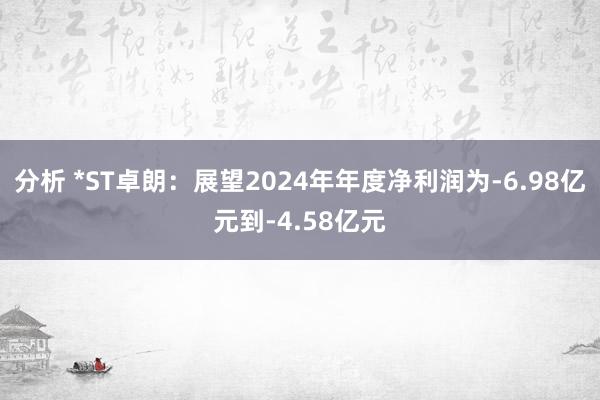 分析 *ST卓朗：展望2024年年度净利润为-6.98亿元到-4.58亿元