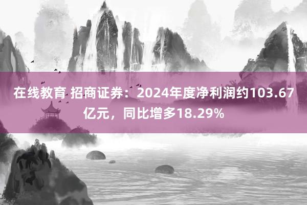 在线教育 招商证券：2024年度净利润约103.67亿元，同比增多18.29%