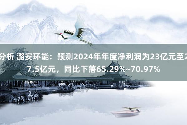 分析 潞安环能：预测2024年年度净利润为23亿元至27.5亿元，同比下落65.29%~70.97%