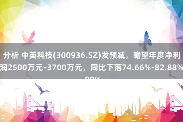 分析 中英科技(300936.SZ)发预减，瞻望年度净利润2500万元–3700万元，同比下落74.66%-82.88%