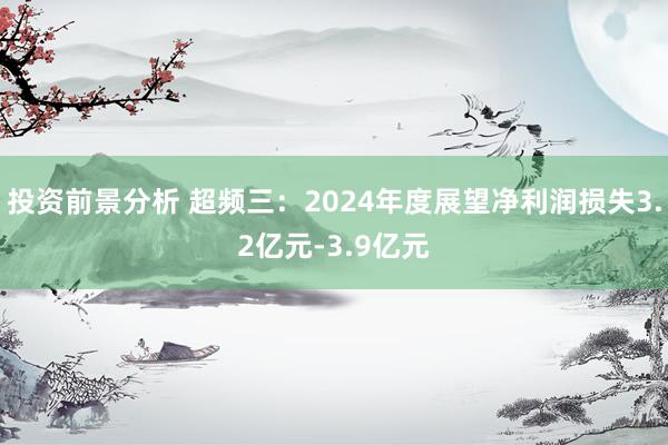 投资前景分析 超频三：2024年度展望净利润损失3.2亿元-3.9亿元