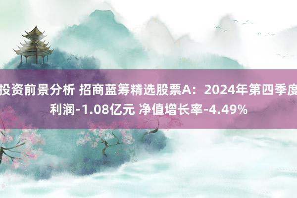 投资前景分析 招商蓝筹精选股票A：2024年第四季度利润-1.08亿元 净值增长率-4.49%