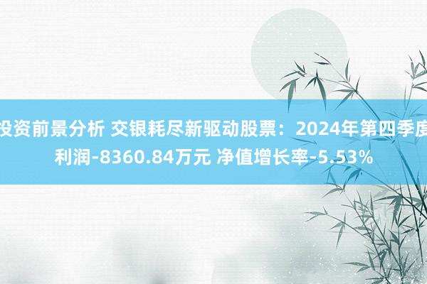 投资前景分析 交银耗尽新驱动股票：2024年第四季度利润-8360.84万元 净值增长率-5.53%