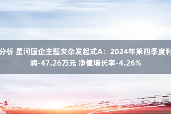 分析 星河国企主题夹杂发起式A：2024年第四季度利润-47.26万元 净值增长率-4.26%