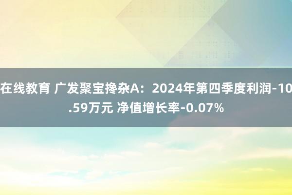 在线教育 广发聚宝搀杂A：2024年第四季度利润-10.59万元 净值增长率-0.07%