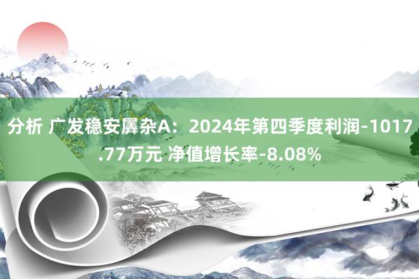 分析 广发稳安羼杂A：2024年第四季度利润-1017.77万元 净值增长率-8.08%