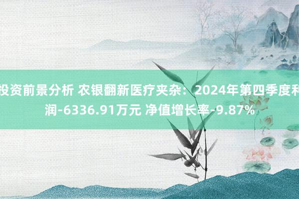 投资前景分析 农银翻新医疗夹杂：2024年第四季度利润-6336.91万元 净值增长率-9.87%