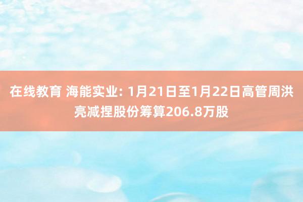 在线教育 海能实业: 1月21日至1月22日高管周洪亮减捏股份筹算206.8万股