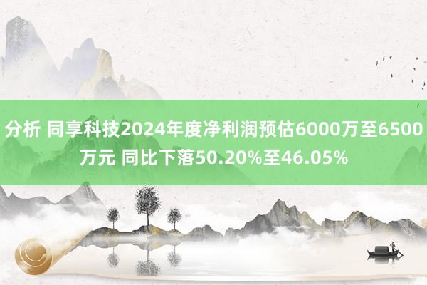 分析 同享科技2024年度净利润预估6000万至6500万元 同比下落50.20%至46.05%