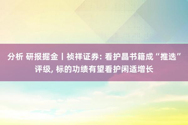 分析 研报掘金丨祯祥证券: 看护晶书籍成“推选”评级, 标的功绩有望看护闲适增长