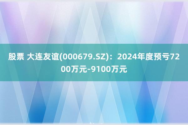 股票 大连友谊(000679.SZ)：2024年度预亏7200万元-9100万元