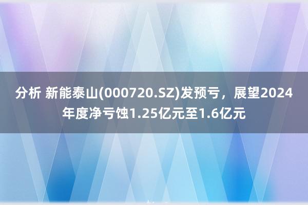 分析 新能泰山(000720.SZ)发预亏，展望2024年度净亏蚀1.25亿元至1.6亿元