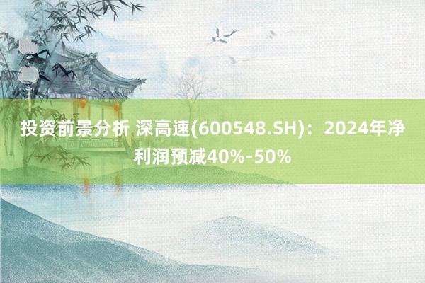 投资前景分析 深高速(600548.SH)：2024年净利润预减40%-50%