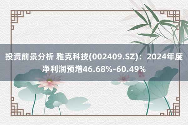 投资前景分析 雅克科技(002409.SZ)：2024年度净利润预增46.68%-60.49%