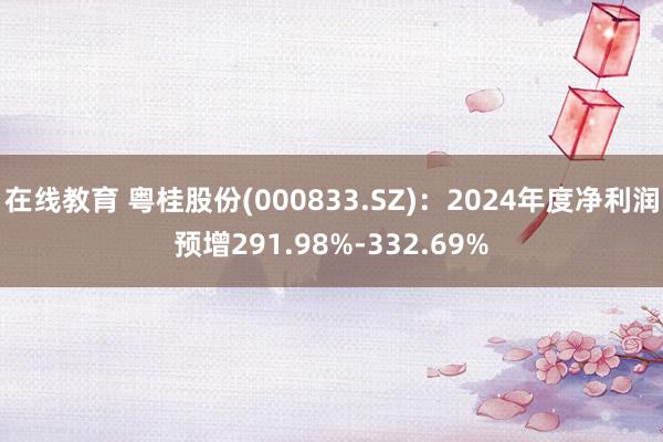 在线教育 粤桂股份(000833.SZ)：2024年度净利润预增291.98%-332.69%