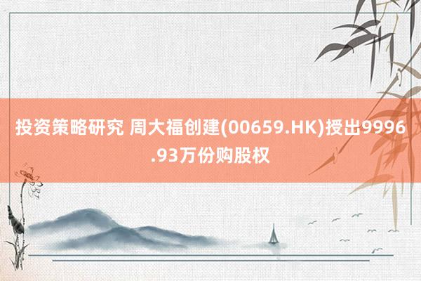 投资策略研究 周大福创建(00659.HK)授出9996.93万份购股权