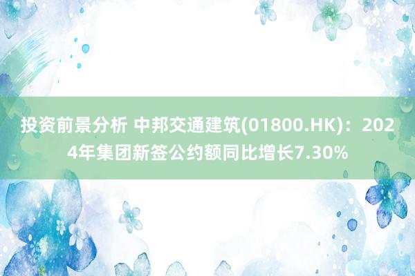 投资前景分析 中邦交通建筑(01800.HK)：2024年集团新签公约额同比增长7.30%