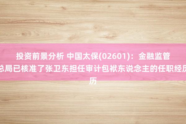 投资前景分析 中国太保(02601)：金融监管总局已核准了张卫东担任审计包袱东说念主的任职经历