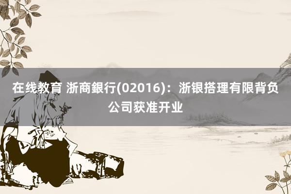 在线教育 浙商銀行(02016)：浙银搭理有限背负公司获准开业