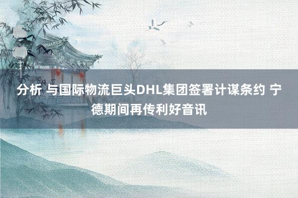 分析 与国际物流巨头DHL集团签署计谋条约 宁德期间再传利好音讯