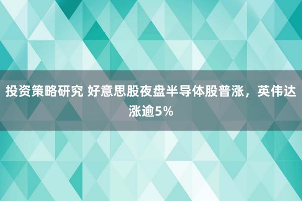 投资策略研究 好意思股夜盘半导体股普涨，英伟达涨逾5%