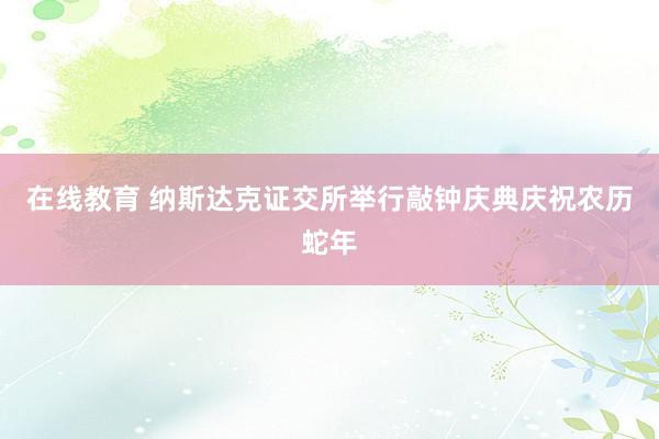 在线教育 纳斯达克证交所举行敲钟庆典庆祝农历蛇年