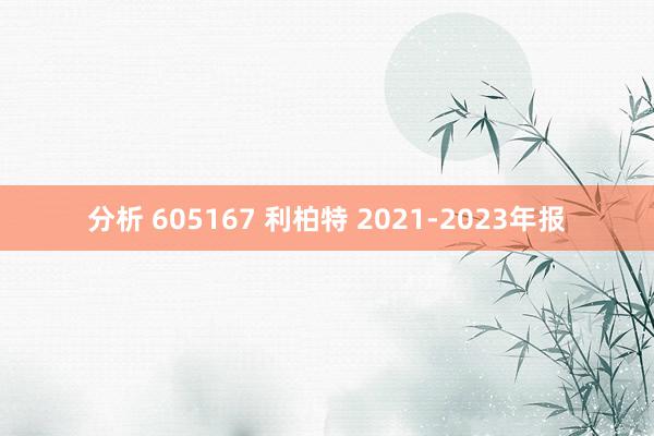 分析 605167 利柏特 2021-2023年报