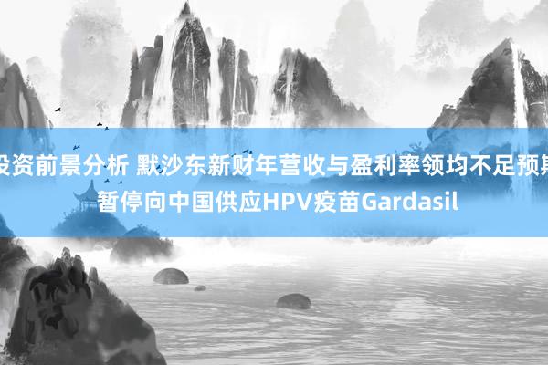 投资前景分析 默沙东新财年营收与盈利率领均不足预期 暂停向中国供应HPV疫苗Gardasil