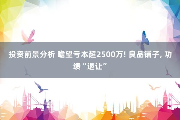 投资前景分析 瞻望亏本超2500万! 良品铺子, 功绩“退让”