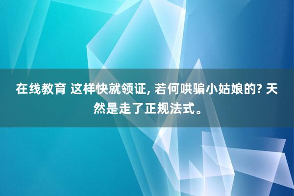 在线教育 这样快就领证, 若何哄骗小姑娘的? 天然是走了正规法式。