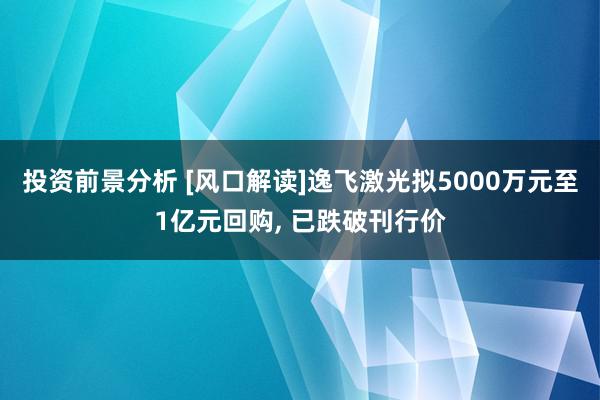 投资前景分析 [风口解读]逸飞激光拟5000万元至1亿元回购, 已跌破刊行价