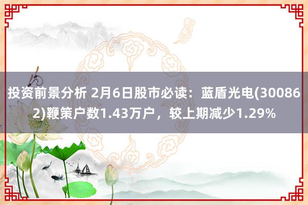 投资前景分析 2月6日股市必读：蓝盾光电(300862)鞭策户数1.43万户，较上期减少1.29%