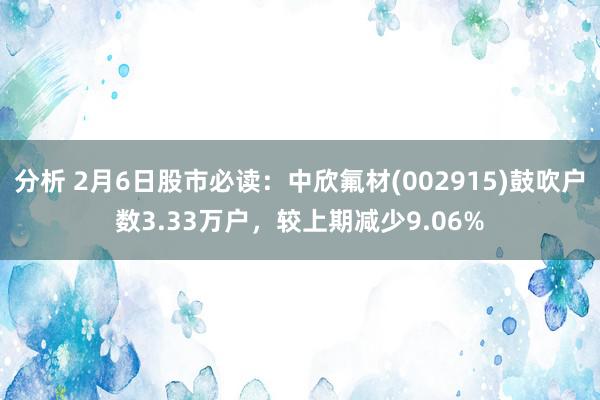 分析 2月6日股市必读：中欣氟材(002915)鼓吹户数3.33万户，较上期减少9.06%