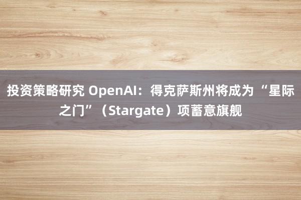 投资策略研究 OpenAI：得克萨斯州将成为 “星际之门”（Stargate）项蓄意旗舰