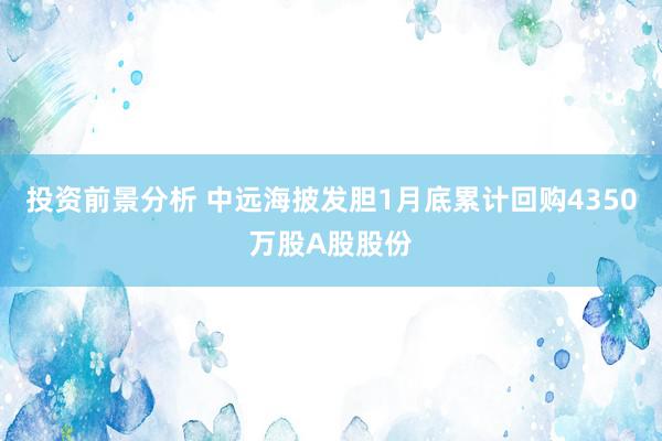 投资前景分析 中远海披发胆1月底累计回购4350万股A股股份