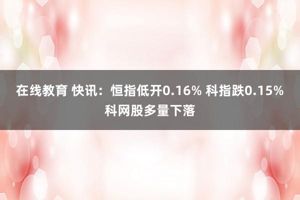 在线教育 快讯：恒指低开0.16% 科指跌0.15%科网股多量下落