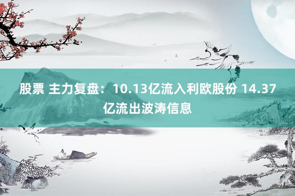 股票 主力复盘：10.13亿流入利欧股份 14.37亿流出波涛信息