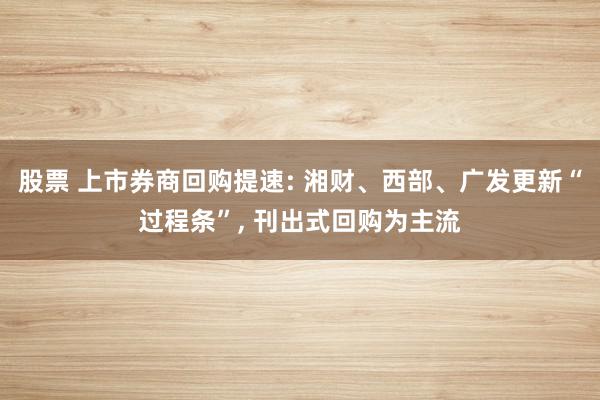 股票 上市券商回购提速: 湘财、西部、广发更新“过程条”, 刊出式回购为主流