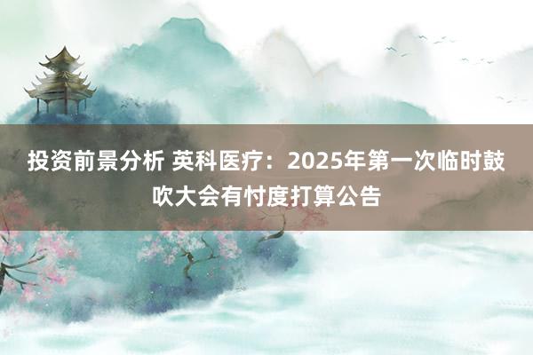 投资前景分析 英科医疗：2025年第一次临时鼓吹大会有忖度打算公告