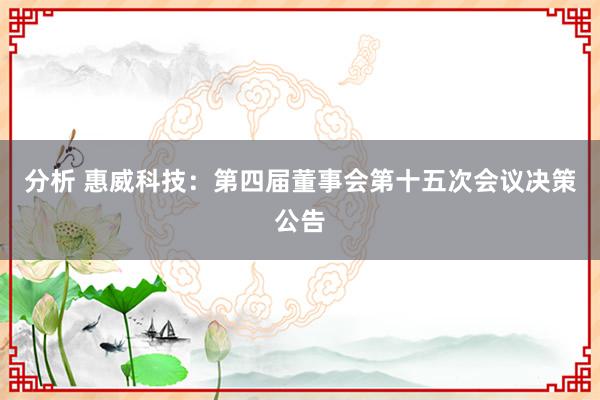 分析 惠威科技：第四届董事会第十五次会议决策公告