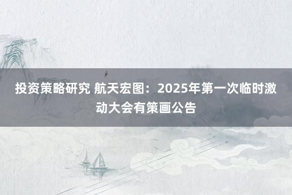 投资策略研究 航天宏图：2025年第一次临时激动大会有策画公告