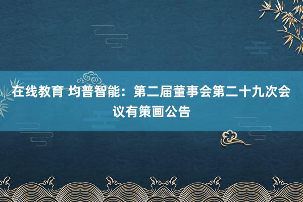 在线教育 均普智能：第二届董事会第二十九次会议有策画公告